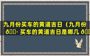 九月份买车的黄道吉日（九月份 🕷 买车的黄道吉日是哪几 🐬 天）